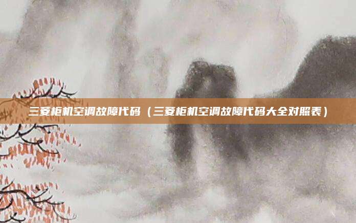 三菱柜机空调故障代码（三菱柜机空调故障代码大全对照表）