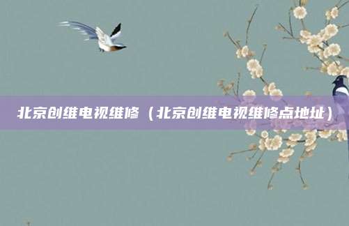 北京创维电视维修（北京创维电视维修点地址）