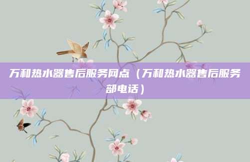 万和热水器售后服务网点（万和热水器售后服务部电话）