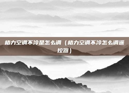 格力空调不冷是怎么调（格力空调不冷怎么调遥控器）