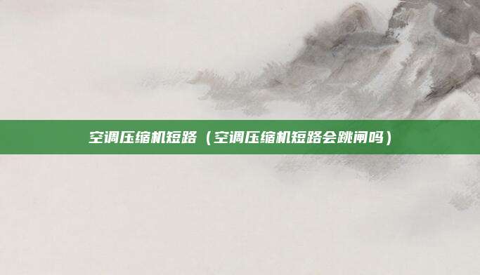 空调压缩机短路（空调压缩机短路会跳闸吗）
