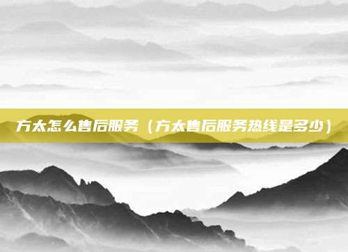 方太怎么售后服务（方太售后服务热线是多少）