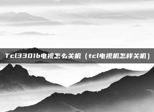 Tcl3301b电视怎么关机（tcl电视机怎样关机）