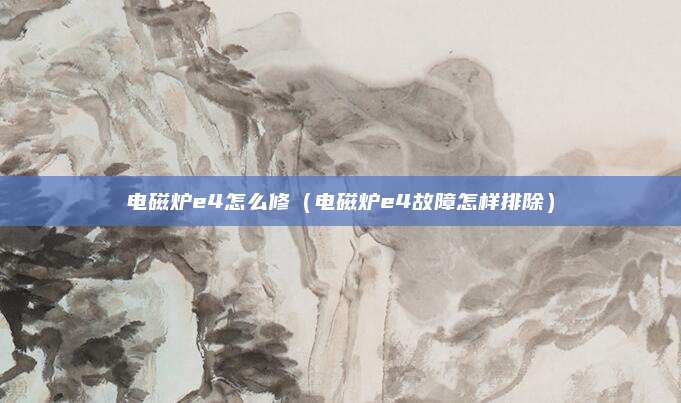 电磁炉e4怎么修（电磁炉e4故障怎样排除）