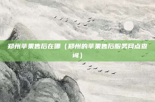 郑州苹果售后在哪（郑州的苹果售后服务网点查询）