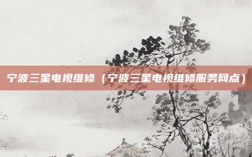 宁波三星电视维修(宁波三星电视维修服务网点)