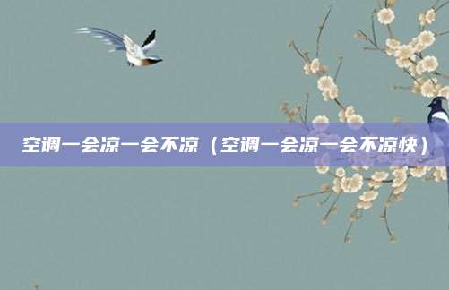 空调一会凉一会不凉(空调一会凉一会不凉快)