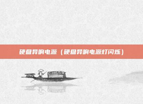 硬盘异响电源(硬盘异响电源灯闪烁)