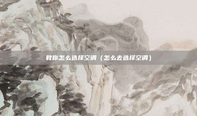 教你怎么选择空调(怎么去选择空调)