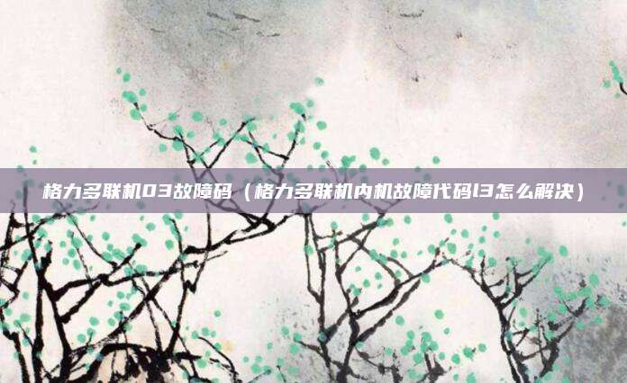 格力多联机03故障码(格力多联机内机故障代码l3怎么解决)
