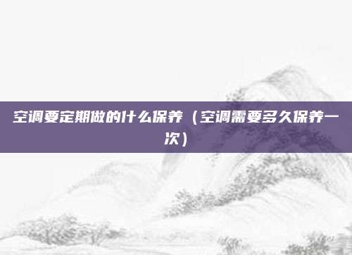 空调要定期做的什么保养(空调需要多久保养一次)
