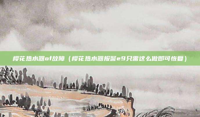 樱花热水器of故障(樱花热水器报警e9只需这么做即可恢复)