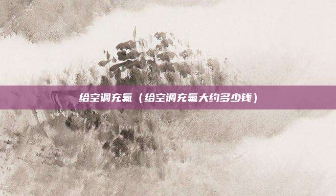 给空调充氟(给空调充氟大约多少钱)