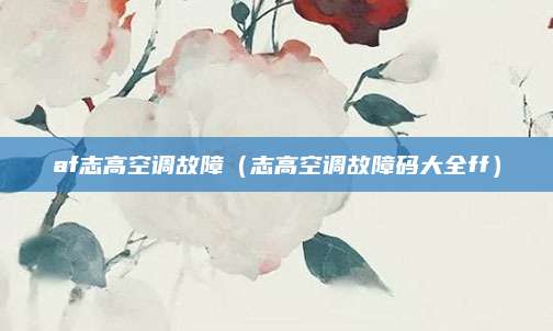 af志高空调故障（志高空调故障码大全ff）