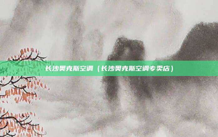 长沙奥克斯空调（长沙奥克斯空调专卖店）