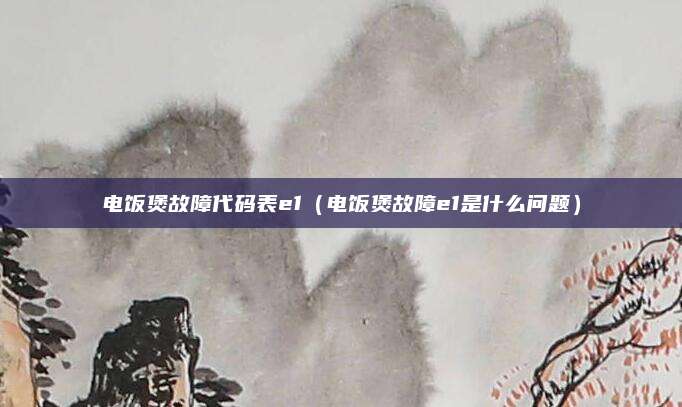 电饭煲故障代码表e1（电饭煲故障e1是什么问题）