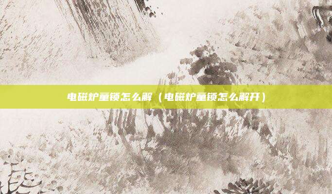 电磁炉童锁怎么解（电磁炉童锁怎么解开）