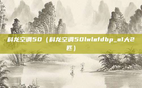 科龙空调50（科龙空调50lwlafdbp_a1大2匹）