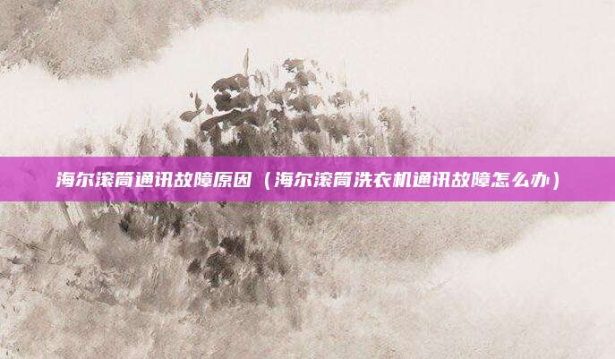 海尔滚筒通讯故障原因（海尔滚筒洗衣机通讯故障怎么办）