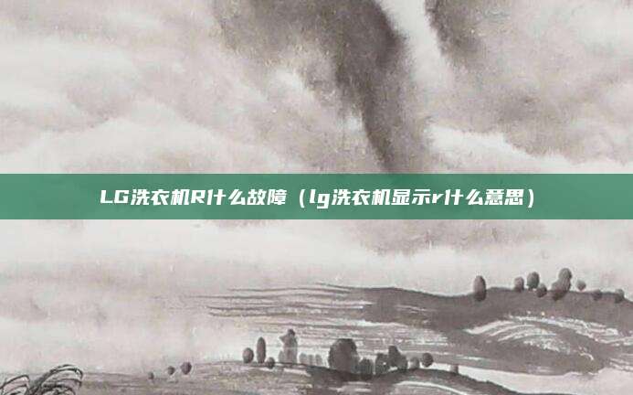 LG洗衣机R什么故障（lg洗衣机显示r什么意思）
