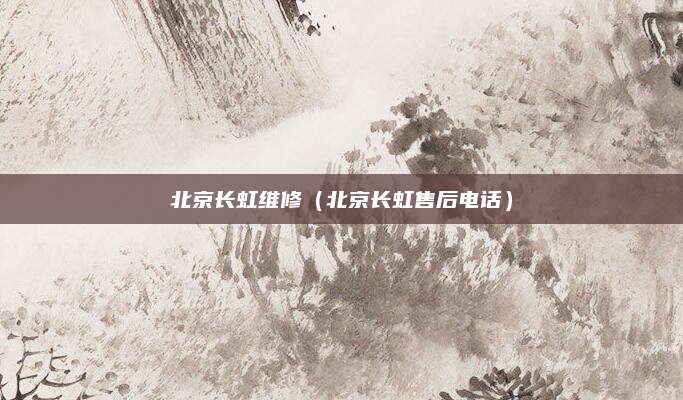 北京长虹维修（北京长虹售后电话）