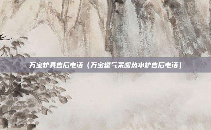 万宝炉具售后电话(万宝燃气采暖热水炉售后电话)