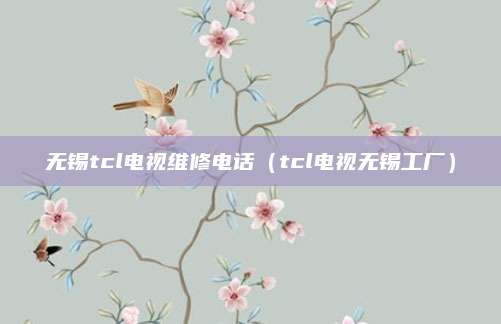 无锡tcl电视维修电话(tcl电视无锡工厂)