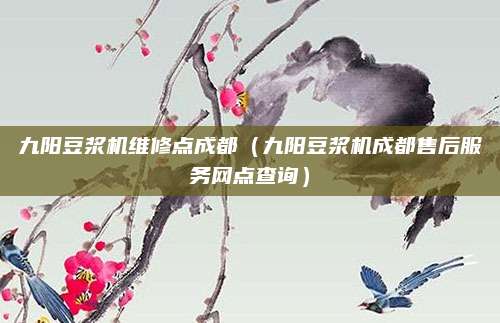 九阳豆浆机维修点成都（九阳豆浆机成都售后服务网点查询）