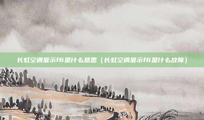 长虹空调显示f6是什么意思(长虹空调显示f6是什么故障)