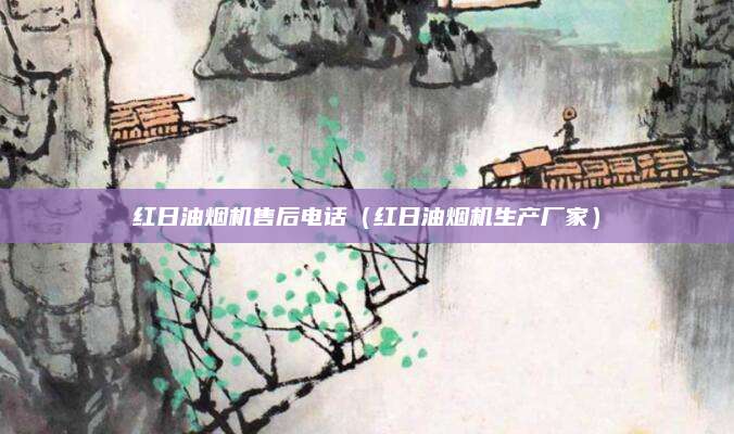 红日油烟机售后电话（红日油烟机生产厂家）