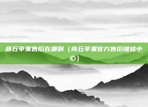 商丘苹果售后在哪啊（商丘苹果官方售后维修中心）