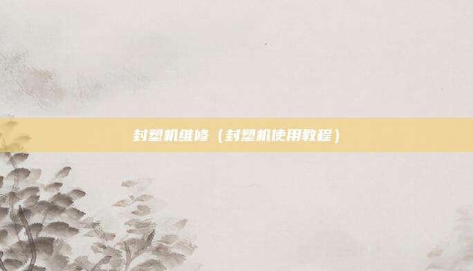 封塑机维修(封塑机使用教程)