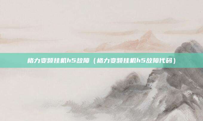 格力变频挂机h5故障（格力变频挂机h5故障代码）