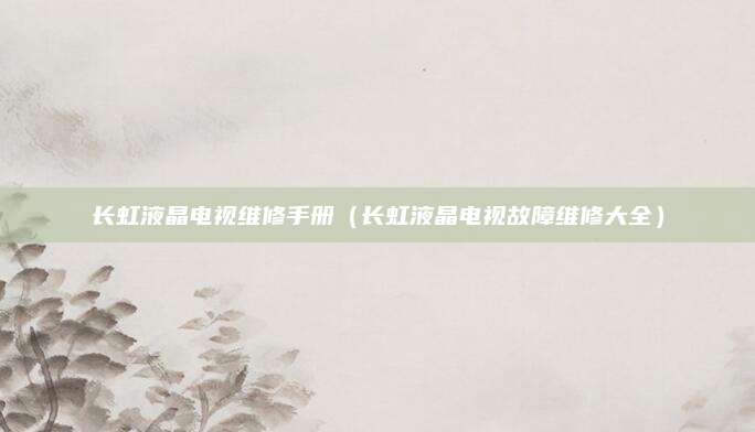 长虹液晶电视维修手册（长虹液晶电视故障维修大全）