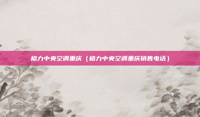 格力中央空调重庆（格力中央空调重庆销售电话）