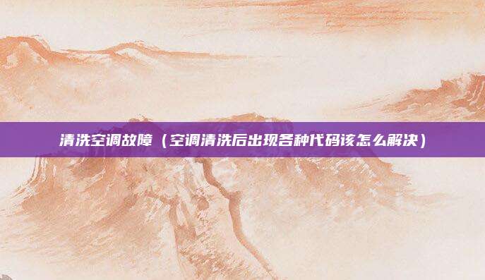 清洗空调故障（空调清洗后出现各种代码该怎么解决）