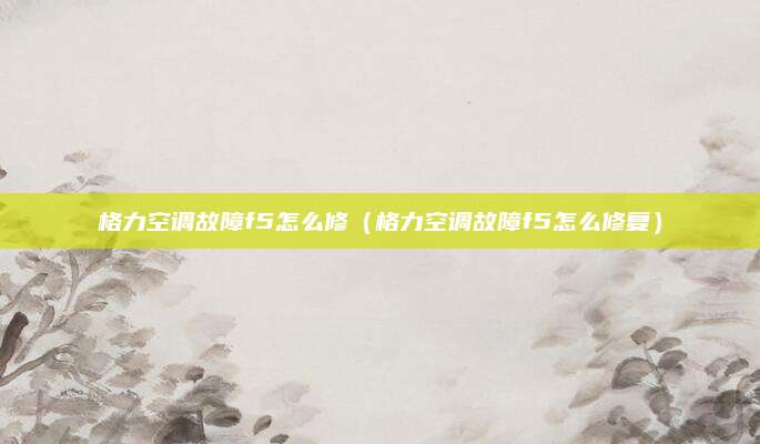 格力空调故障f5怎么修(格力空调故障f5怎么修复)