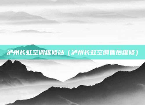 泸州长虹空调维修站(泸州长虹空调售后维修)