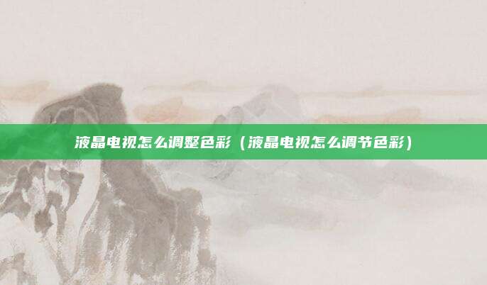 液晶电视怎么调整色彩（液晶电视怎么调节色彩）