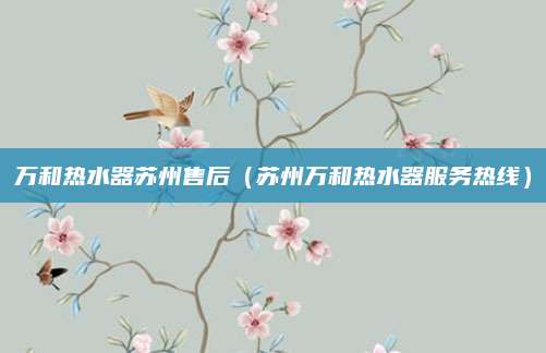 万和热水器苏州售后（苏州万和热水器服务热线）