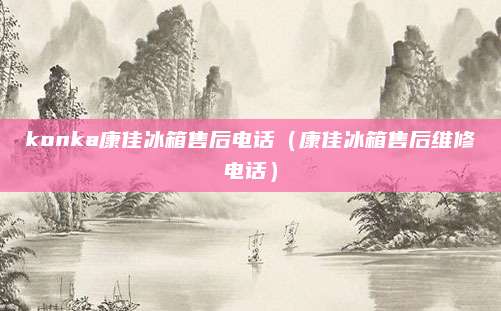 konka康佳冰箱售后电话（康佳冰箱售后维修电话）