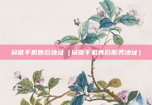 朵唯手机售后地址（朵唯手机售后服务地址）