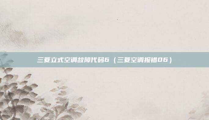 三菱立式空调故障代码6（三菱空调报错06）