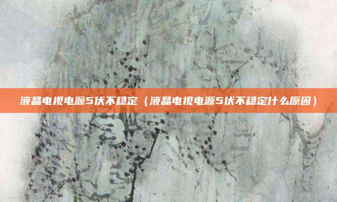 液晶电视电源5伏不稳定（液晶电视电源5伏不稳定什么原因）