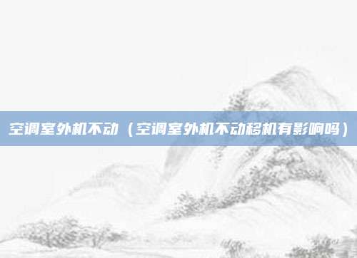 空调室外机不动（空调室外机不动移机有影响吗）