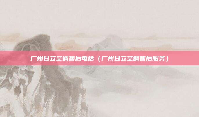 广州日立空调售后电话（广州日立空调售后服务）