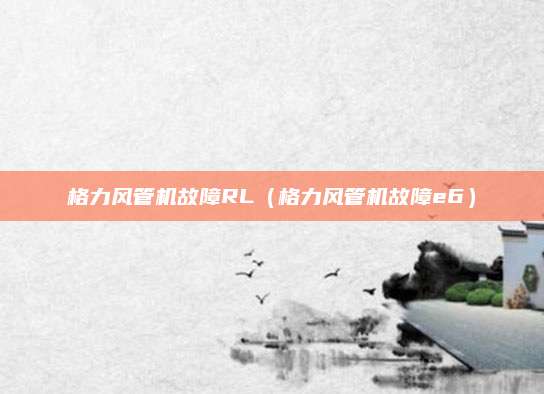 格力风管机故障RL（格力风管机故障e6）
