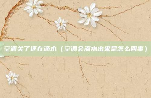 空调关了还在滴水（空调会滴水出来是怎么回事）