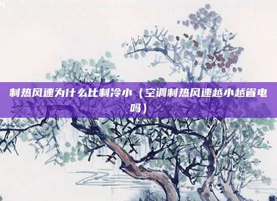 制热风速为什么比制冷小（空调制热风速越小越省电吗）