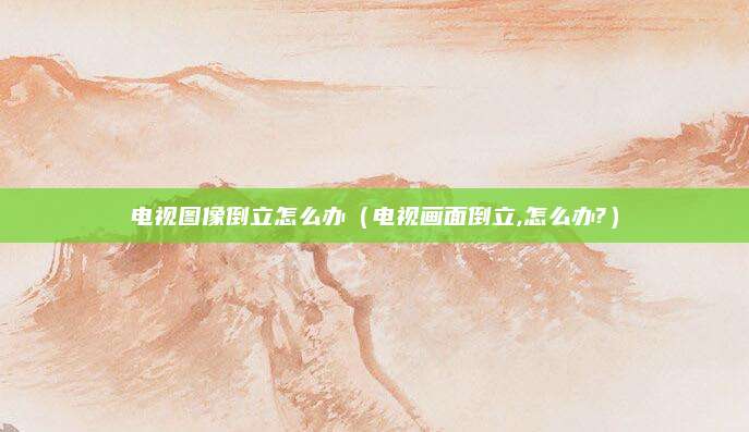 电视图像倒立怎么办(电视画面倒立,怎么办?)